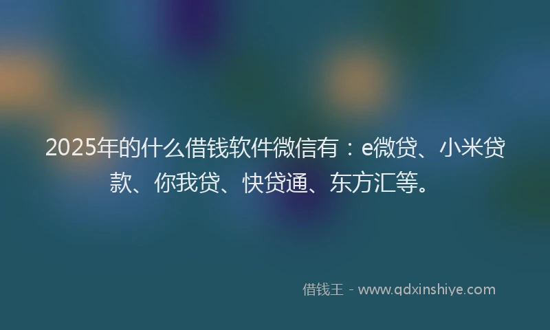 2025年的什么借钱软件微信有：e微贷、小米贷款、你我贷、快贷通、东方汇等。