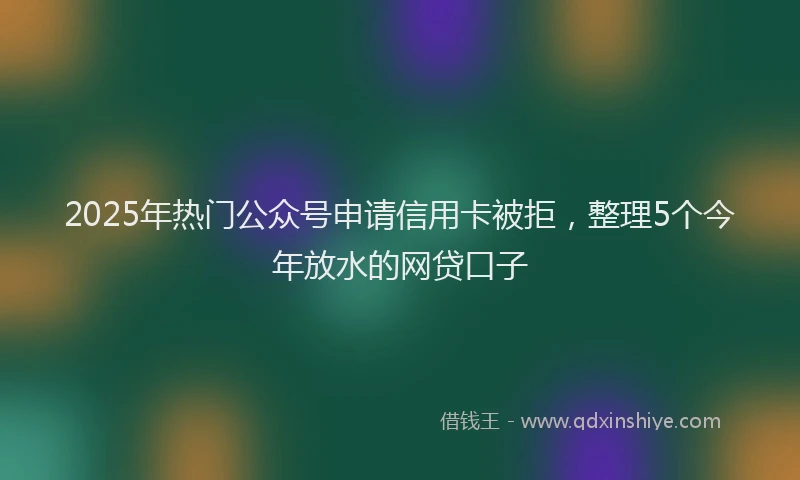 2025年热门公众号申请信用卡被拒，整理5个今年放水的网贷口子
