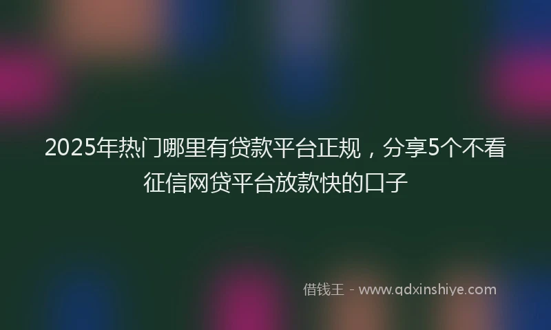 2025年热门哪里有贷款平台正规，分享5个不看征信网贷平台放款快的口子