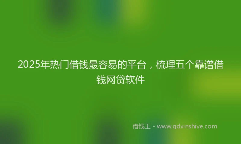 2025年热门借钱最容易的平台，梳理五个靠谱借钱网贷软件