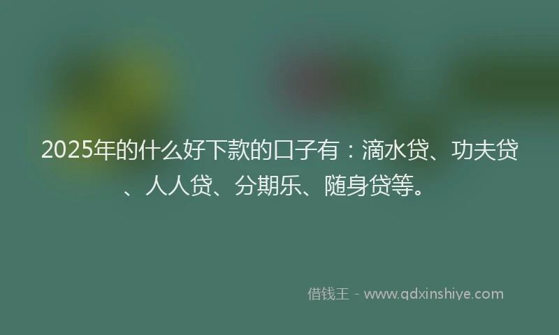 2025年的什么好下款的口子有：滴水贷、功夫贷、人人贷、分期乐、随身贷等。