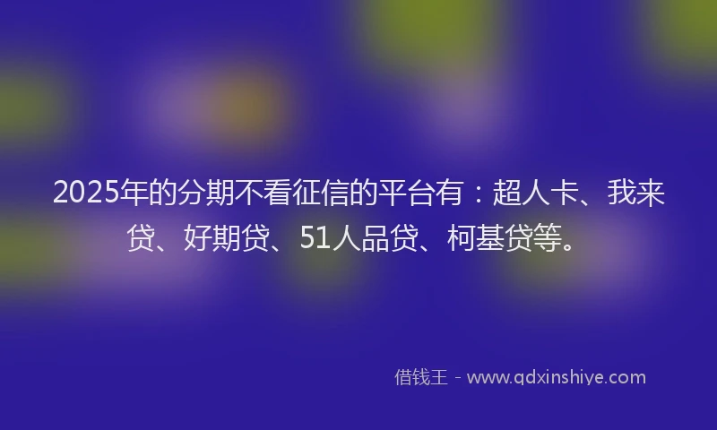 2025年的分期不看征信的平台有：超人卡、我来贷、好期贷、51人品贷、柯基贷等。