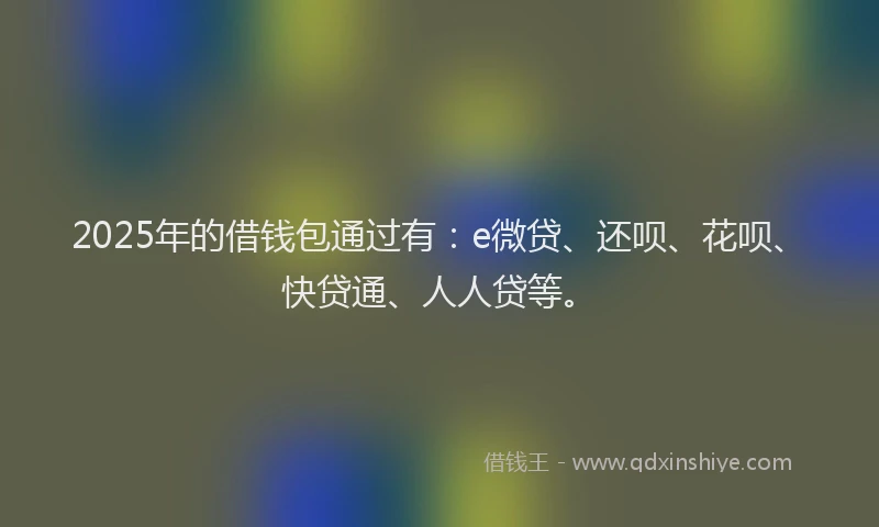 2025年的借钱包通过有：e微贷、还呗、花呗、快贷通、人人贷等。