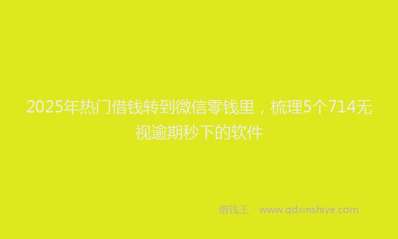 2025年热门借钱转到微信零钱里，梳理5个714无视逾期秒下的软件