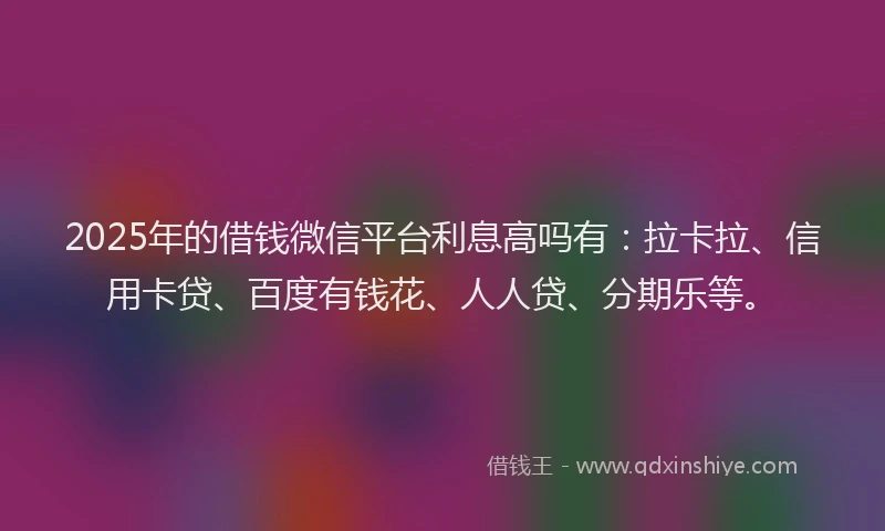 2025年的借钱微信平台利息高吗有：拉卡拉、信用卡贷、百度有钱花、人人贷、分期乐等。