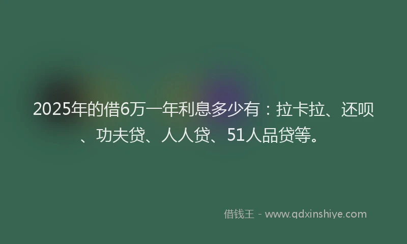 2025年的借6万一年利息多少有：拉卡拉、还呗、功夫贷、人人贷、51人品贷等。