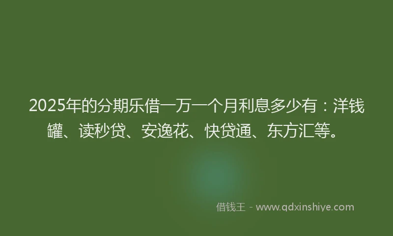 2025年的分期乐借一万一个月利息多少有：洋钱罐、读秒贷、安逸花、快贷通、东方汇等。