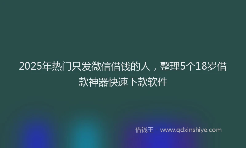 2025年热门只发微信借钱的人，整理5个18岁借款神器快速下款软件