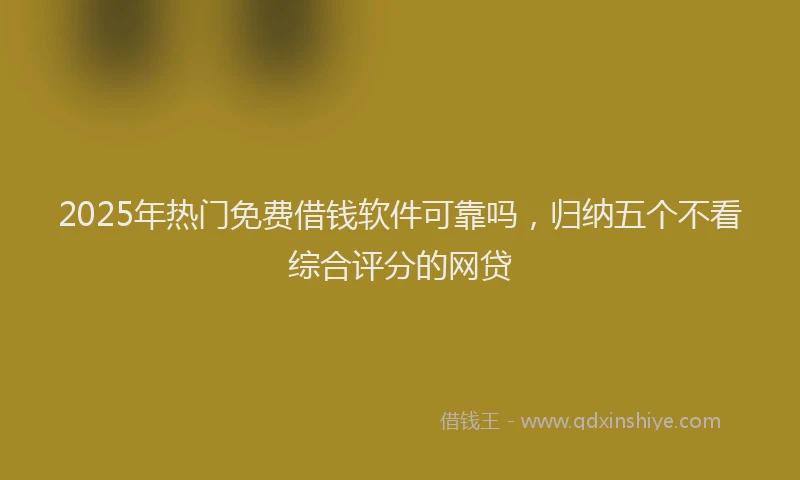 2025年热门免费借钱软件可靠吗，归纳五个不看综合评分的网贷