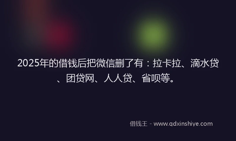 2025年的借钱后把微信删了有:拉卡拉、滴水贷、团贷网、人人贷、省呗等。