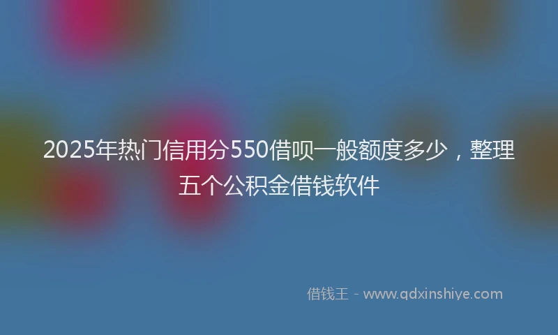 2025年热门信用分550借呗一般额度多少，整理五个公积金借钱软件