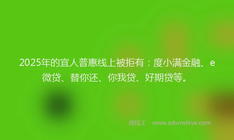 2025年的宜人普惠线上被拒有：度小满金融、e微贷、替你还、你我贷、好期贷等。