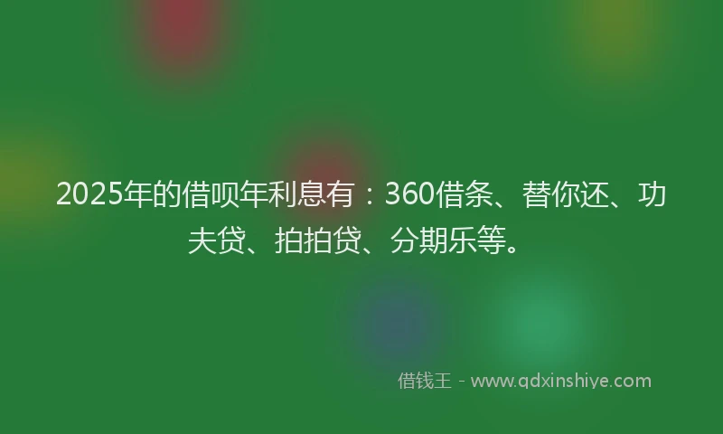 2025年的借呗年利息有：360借条、替你还、功夫贷、拍拍贷、分期乐等。