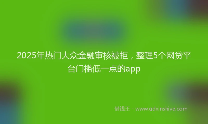 2025年热门大众金融审核被拒，整理5个网贷平台门槛低一点的app