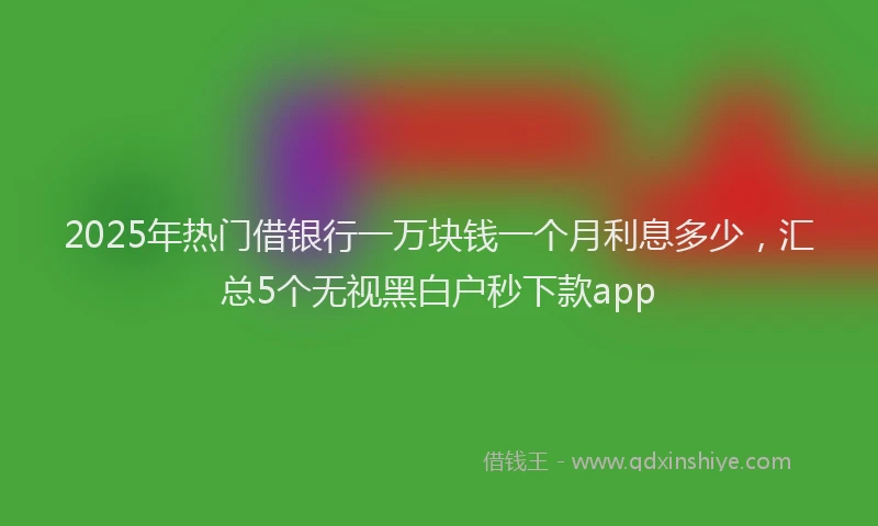 2025年热门借银行一万块钱一个月利息多少，汇总5个无视黑白户秒下款app