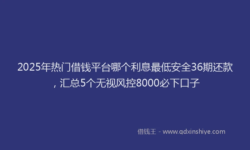 2025年热门借钱平台哪个利息最低安全36期还款，汇总5个无视风控8000必下口子