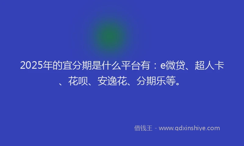 2025年的宜分期是什么平台有：e微贷、超人卡、花呗、安逸花、分期乐等。