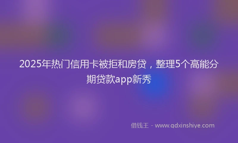 2025年热门信用卡被拒和房贷，整理5个高能分期贷款app新秀
