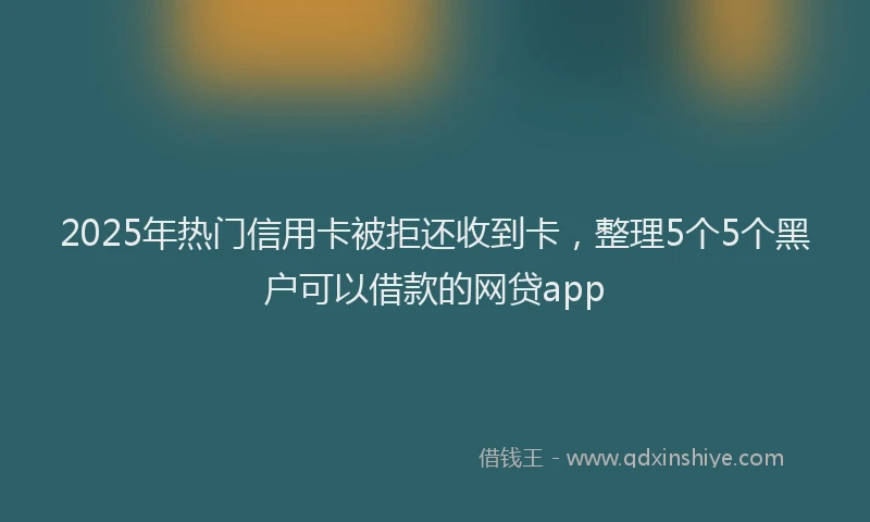 2025年热门信用卡被拒还收到卡，整理5个5个黑户可以借款的网贷app