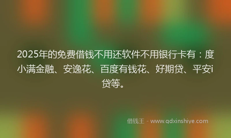 2025年的免费借钱不用还软件不用银行卡有:度小满金融、安逸花、百度有钱花、好期贷、平安i贷等。
