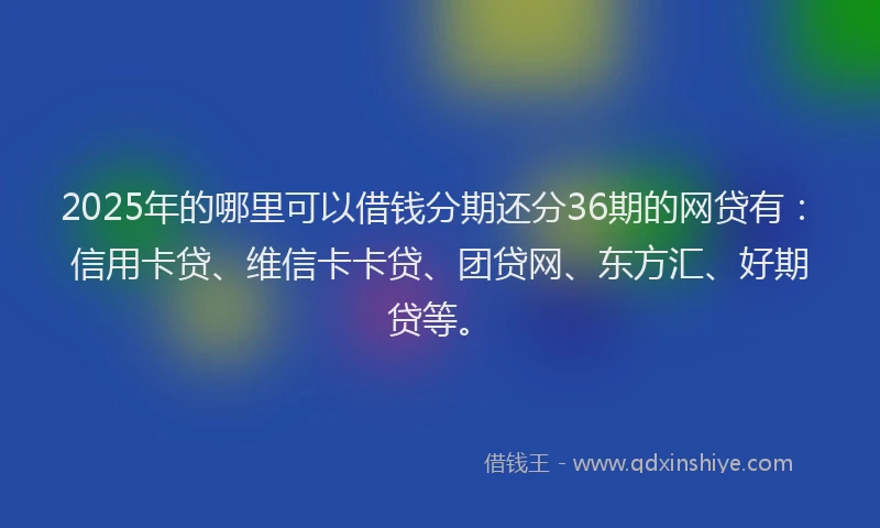 2025年的哪里可以借钱分期还分36期的网贷有：信用卡贷、维信卡卡贷、团贷网、东方汇、好期贷等。