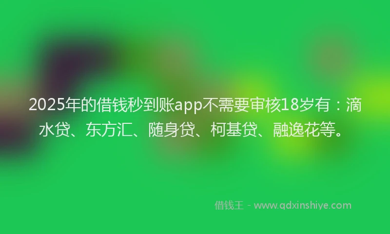 2025年的借钱秒到账app不需要审核18岁有：滴水贷、东方汇、随身贷、柯基贷、融逸花等。
