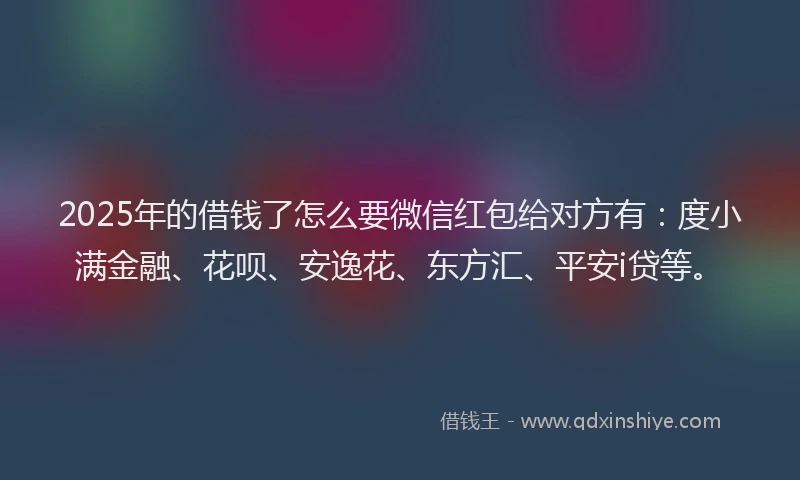 2025年的借钱了怎么要微信红包给对方有：度小满金融、花呗、安逸花、东方汇、平安i贷等。