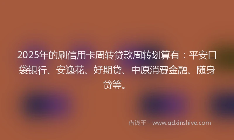 2025年的刷信用卡周转贷款周转划算有：平安口袋银行、安逸花、好期贷、中原消费金融、随身贷等。