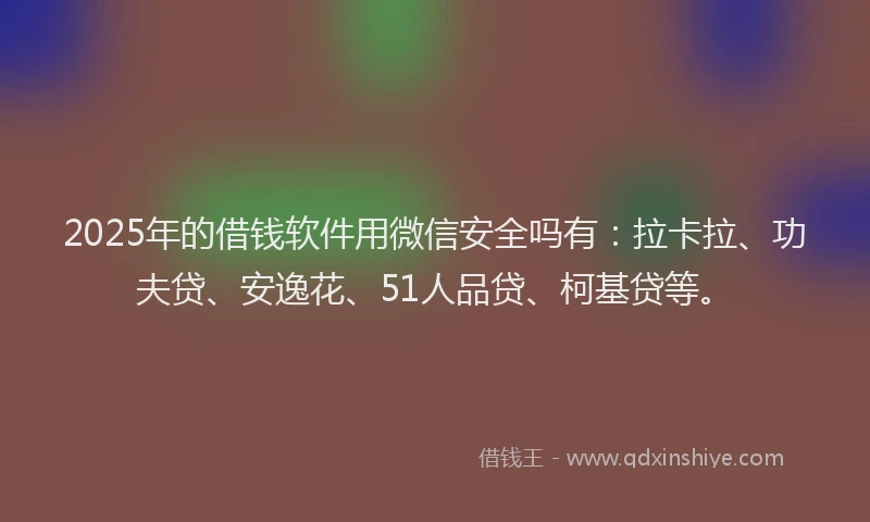 2025年的借钱软件用微信安全吗有：拉卡拉、功夫贷、安逸花、51人品贷、柯基贷等。