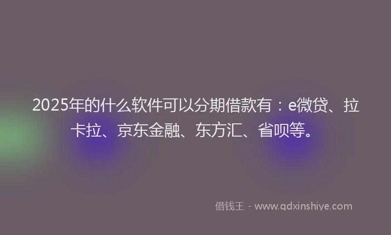 2025年的什么软件可以分期借款有：e微贷、拉卡拉、京东金融、东方汇、省呗等。