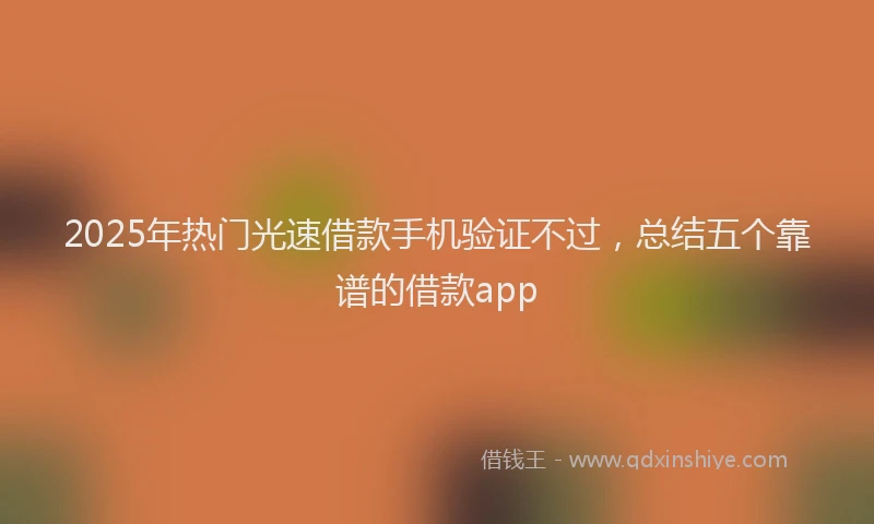 2025年热门光速借款手机验证不过，总结五个靠谱的借款app