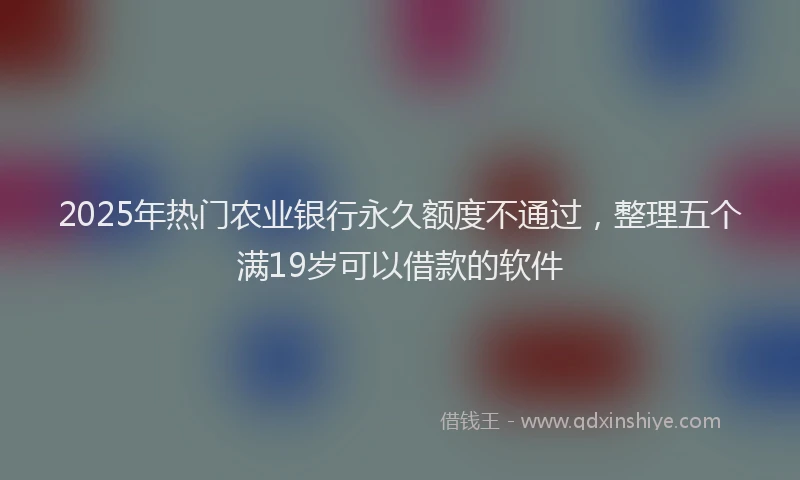 2025年热门农业银行永久额度不通过，整理五个满19岁可以借款的软件