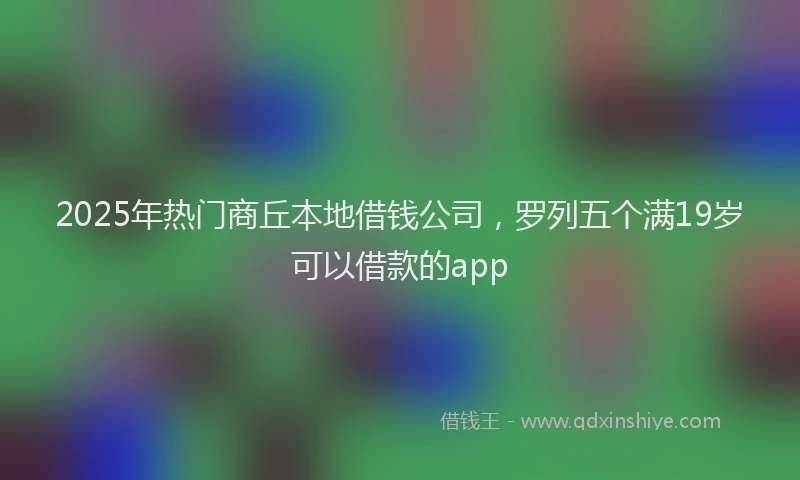 2025年热门商丘本地借钱公司，罗列五个满19岁可以借款的app