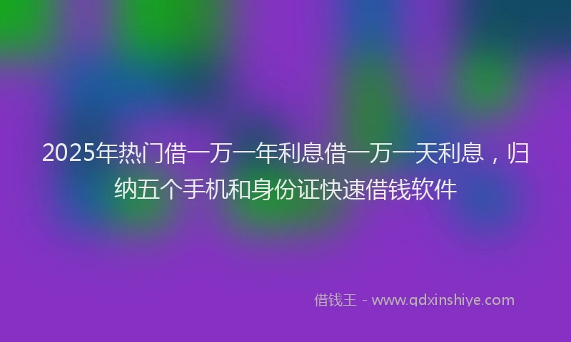 2025年热门借一万一年利息借一万一天利息，归纳五个手机和身份证快速借钱软件