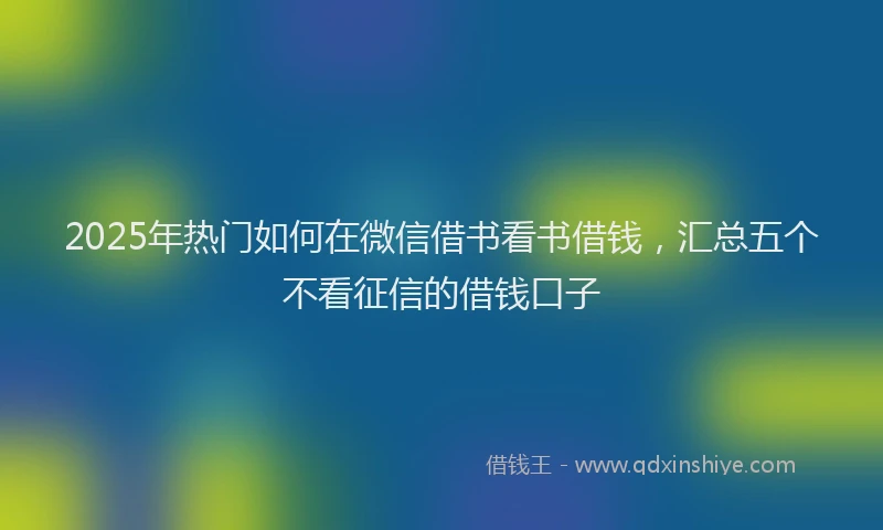 2025年热门如何在微信借书看书借钱，汇总五个不看征信的借钱口子