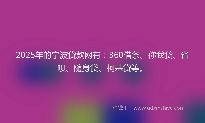 2025年的宁波贷款网有：360借条、你我贷、省呗、随身贷、柯基贷等。
