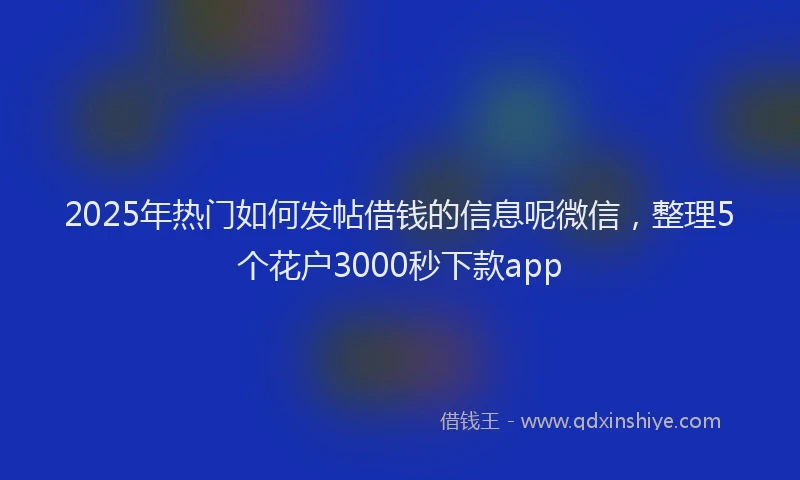 2025年热门如何发帖借钱的信息呢微信，整理5个花户3000秒下款app