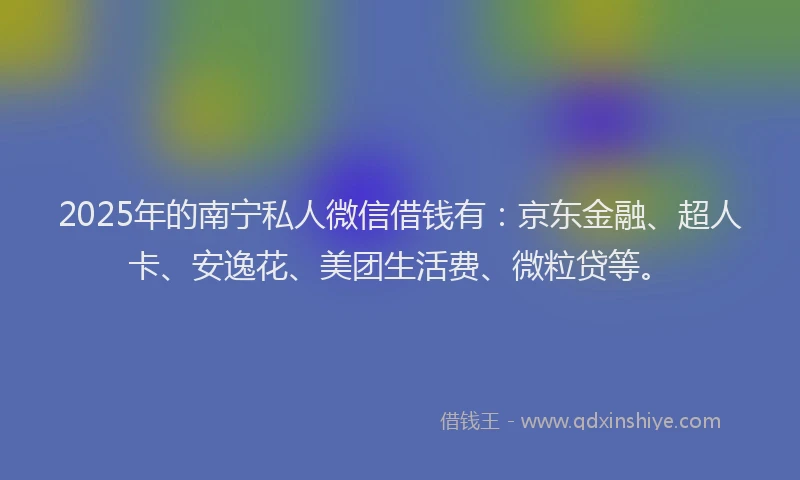 2025年的南宁私人微信借钱有：京东金融、超人卡、安逸花、美团生活费、微粒贷等。