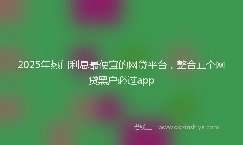 2025年热门利息最便宜的网贷平台，整合五个网贷黑户必过app