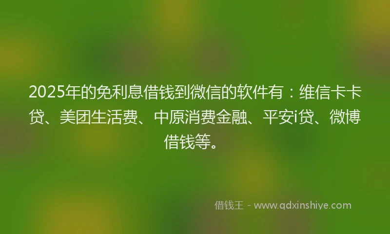 2025年的免利息借钱到微信的软件有：维信卡卡贷、美团生活费、中原消费金融、平安i贷、微博借钱等。