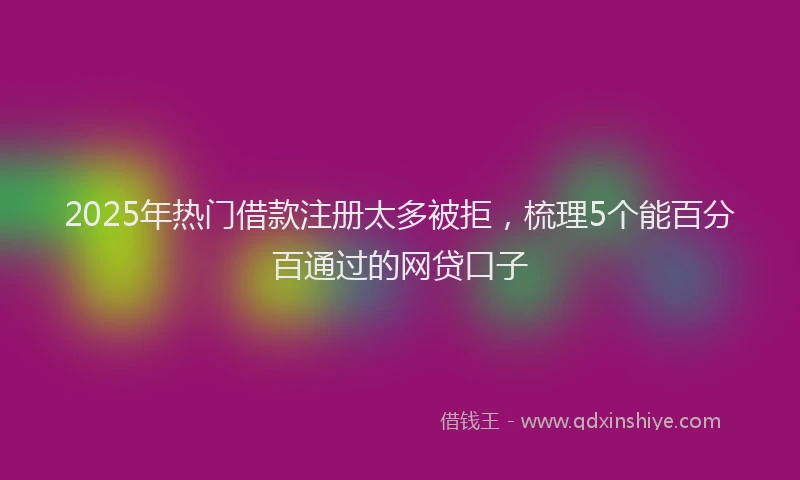2025年热门借款注册太多被拒，梳理5个能百分百通过的网贷口子