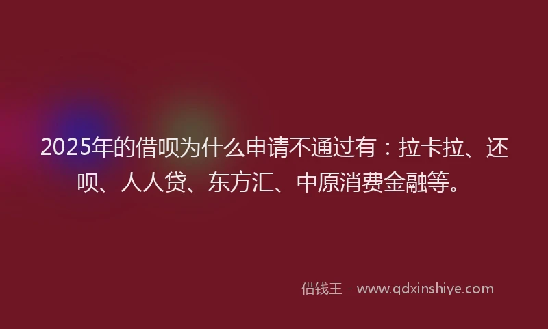 2025年的借呗为什么申请不通过有：拉卡拉、还呗、人人贷、东方汇、中原消费金融等。