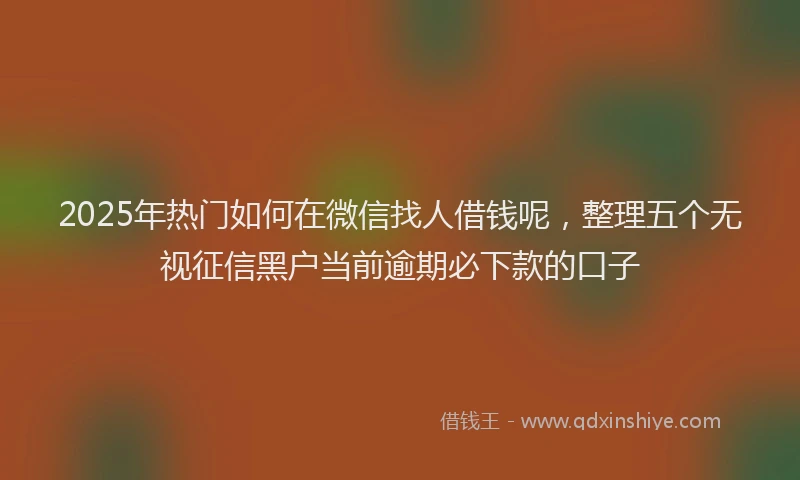 2025年热门如何在微信找人借钱呢，整理五个无视征信黑户当前逾期必下款的口子