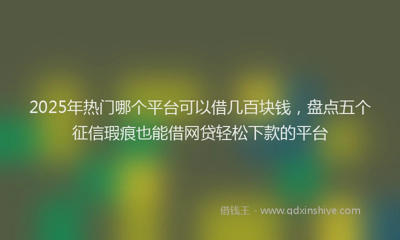 2025年热门哪个平台可以借几百块钱，盘点五个征信瑕疵也能借网贷轻松下款的平台
