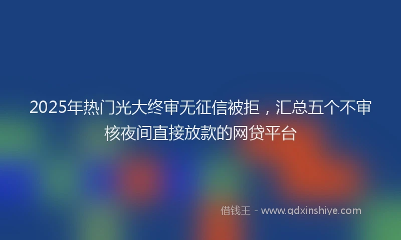 2025年热门光大终审无征信被拒，汇总五个不审核夜间直接放款的网贷平台