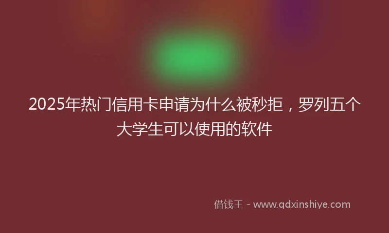2025年热门信用卡申请为什么被秒拒，罗列五个大学生可以使用的软件
