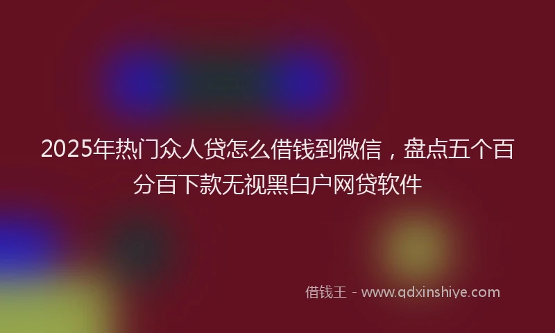 2025年热门众人贷怎么借钱到微信，盘点五个百分百下款无视黑白户网贷软件