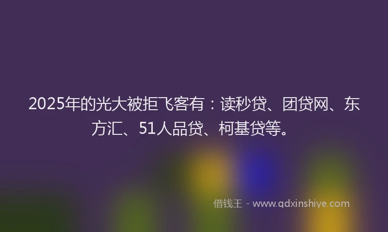 2025年的光大被拒飞客有：读秒贷、团贷网、东方汇、51人品贷、柯基贷等。