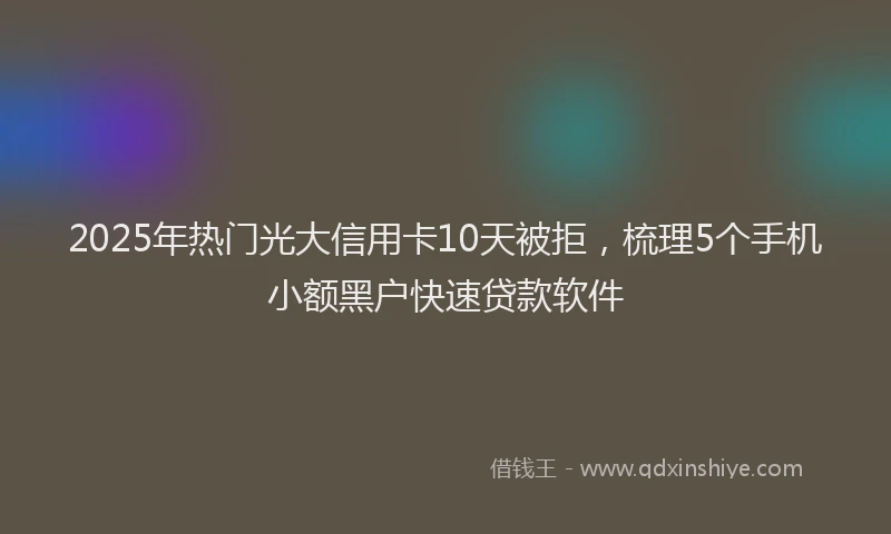 2025年热门光大信用卡10天被拒，梳理5个手机小额黑户快速贷款软件