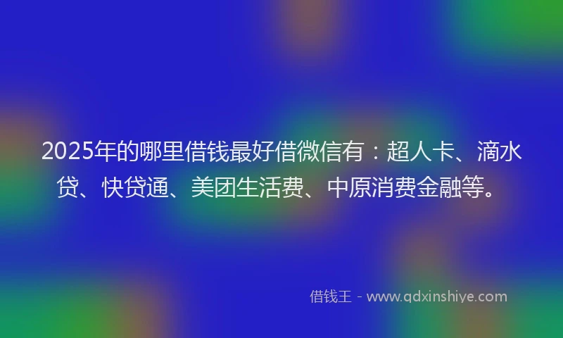 2025年的哪里借钱最好借微信有：超人卡、滴水贷、快贷通、美团生活费、中原消费金融等。